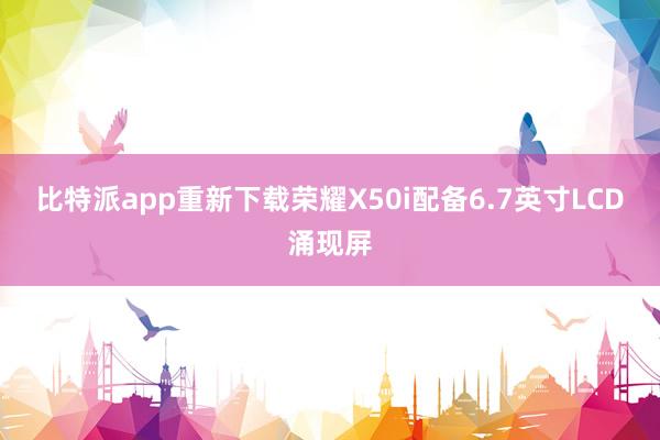 比特派app重新下载荣耀X50i配备6.7英寸LCD涌现屏