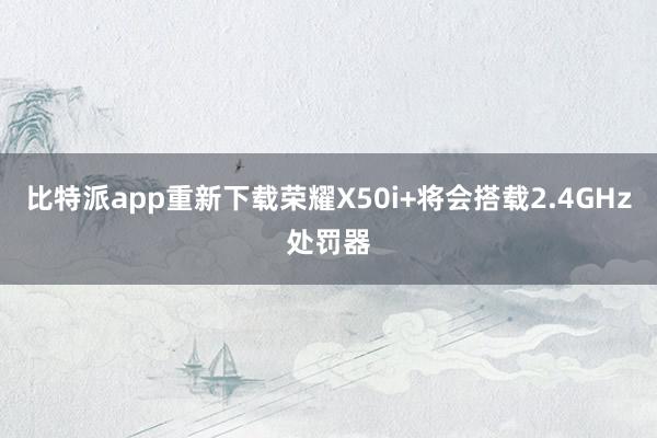 比特派app重新下载荣耀X50i+将会搭载2.4GHz处罚器