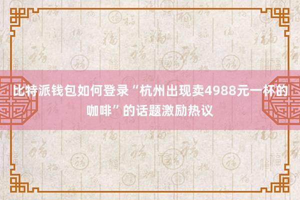 比特派钱包如何登录“杭州出现卖4988元一杯的咖啡”的话题激励热议